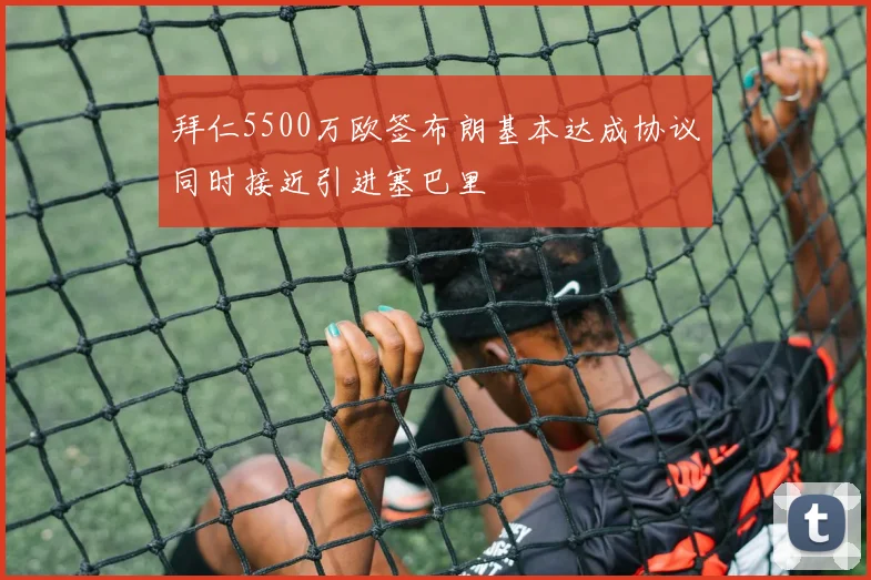 拜仁5500万欧签布朗基本达成协议同时接近引进塞巴里